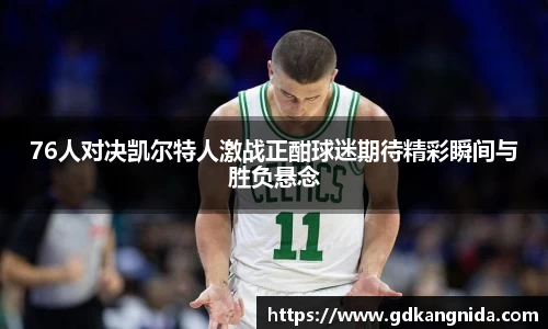 76人对决凯尔特人激战正酣球迷期待精彩瞬间与胜负悬念
