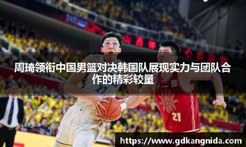 周琦领衔中国男篮对决韩国队展现实力与团队合作的精彩较量